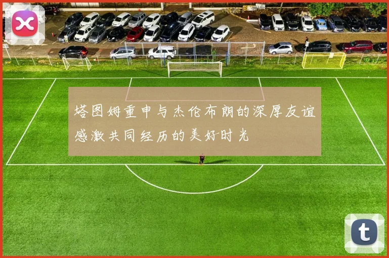 塔图姆重申与杰伦布朗的深厚友谊感激共同经历的美好时光