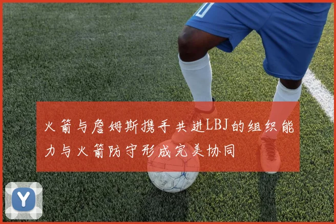 火箭与詹姆斯携手共进LBJ的组织能力与火箭防守形成完美协同