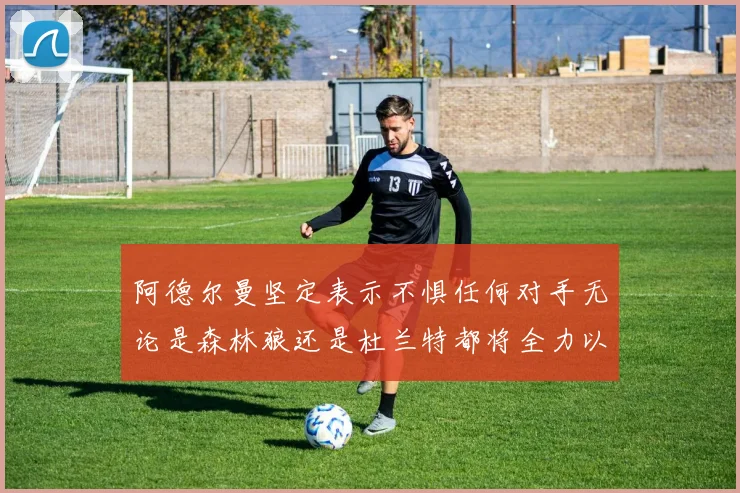 阿德尔曼坚定表示不惧任何对手无论是森林狼还是杜兰特都将全力以赴