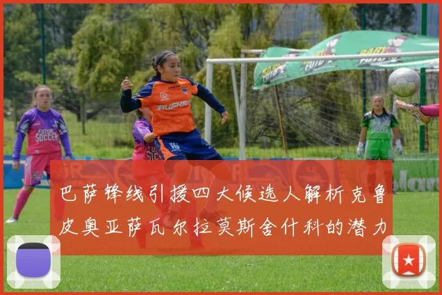 巴萨锋线引援四大候选人解析克鲁皮奥亚萨瓦尔拉莫斯舍什科的潜力与前景