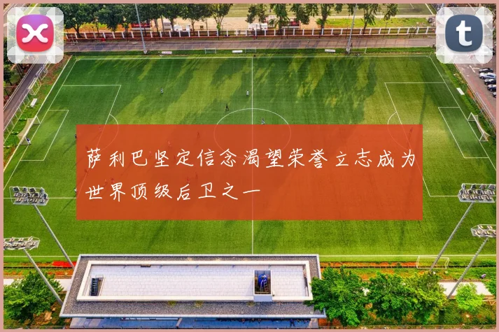 萨利巴坚定信念渴望荣誉立志成为世界顶级后卫之一