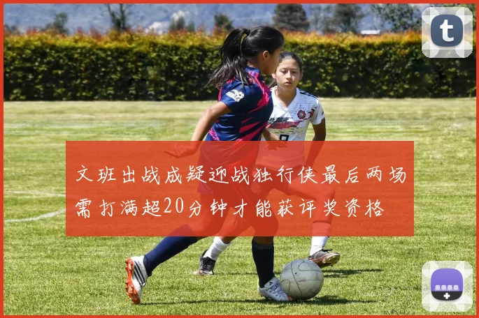 文班出战成疑迎战独行侠最后两场需打满超20分钟才能获评奖资格