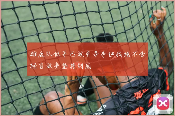 雄鹿队似乎已放弃争夺但我绝不会轻言放弃坚持到底