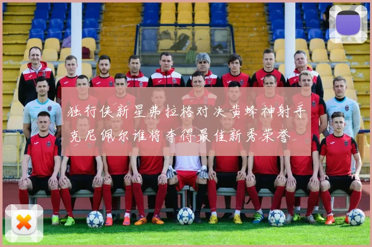 独行侠新星弗拉格对决黄蜂神射手克尼佩尔谁将夺得最佳新秀荣誉