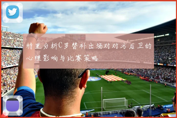 特里分析C罗替补出场对对方后卫的心理影响与比赛策略