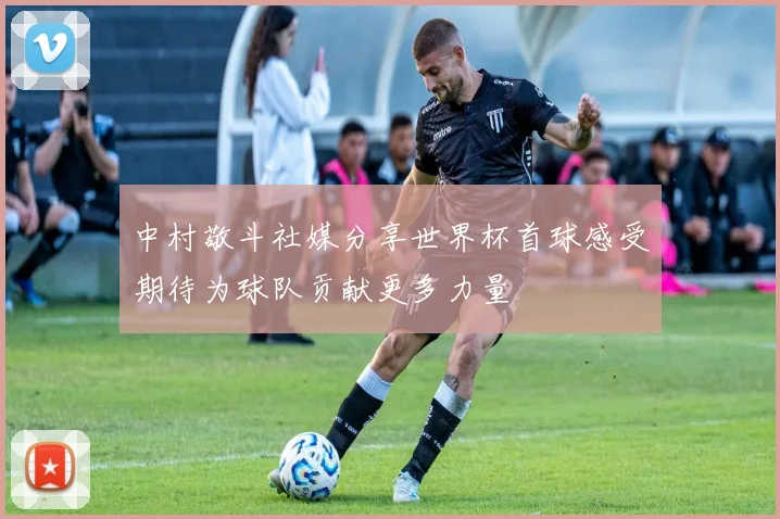 中村敬斗社媒分享世界杯首球感受期待为球队贡献更多力量