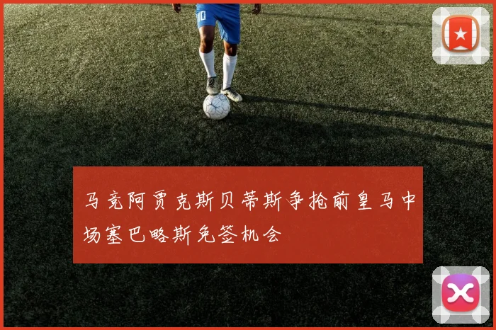 马竞阿贾克斯贝蒂斯争抢前皇马中场塞巴略斯免签机会