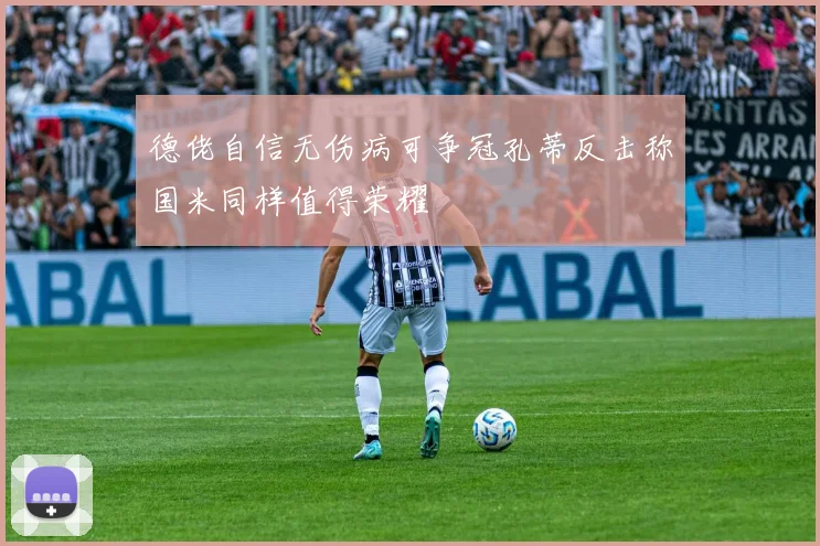 德佬自信无伤病可争冠孔蒂反击称国米同样值得荣耀
