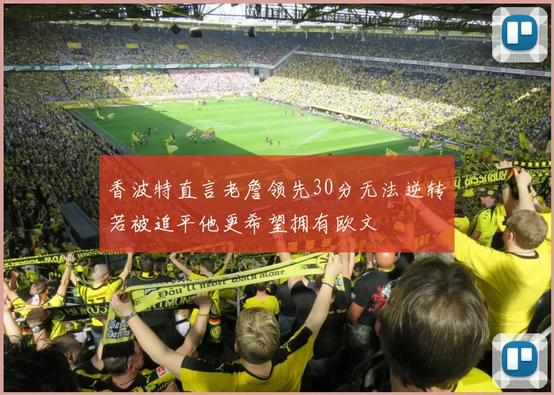 香波特直言老詹领先30分无法逆转若被追平他更希望拥有欧文