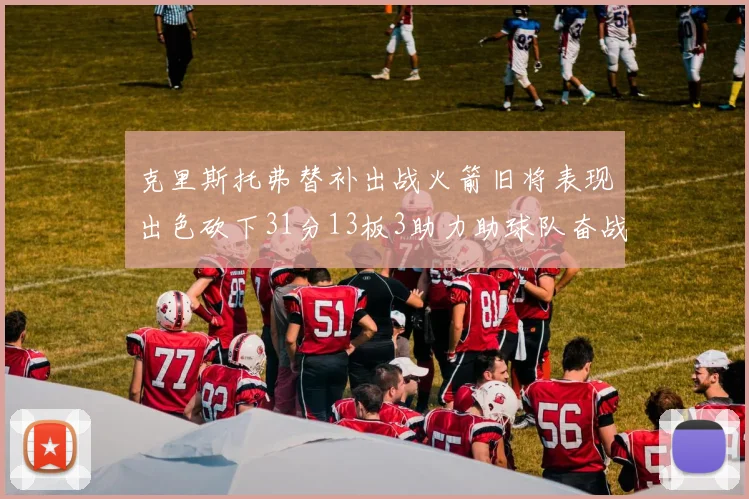 克里斯托弗替补出战火箭旧将表现出色砍下31分13板3助力助球队奋战