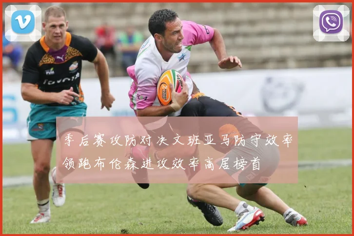 季后赛攻防对决文班亚马防守效率领跑布伦森进攻效率高居榜首