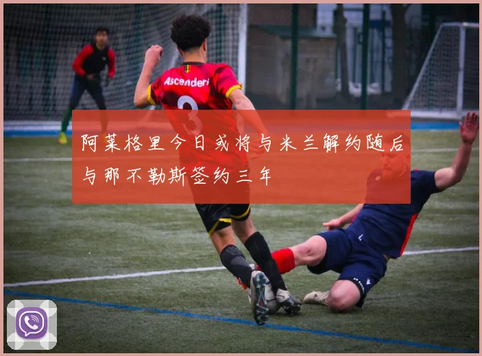 阿莱格里今日或将与米兰解约随后与那不勒斯签约三年
