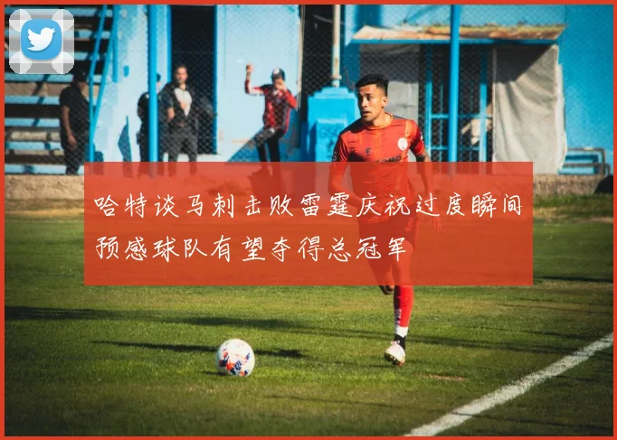 哈特谈马刺击败雷霆庆祝过度瞬间预感球队有望夺得总冠军