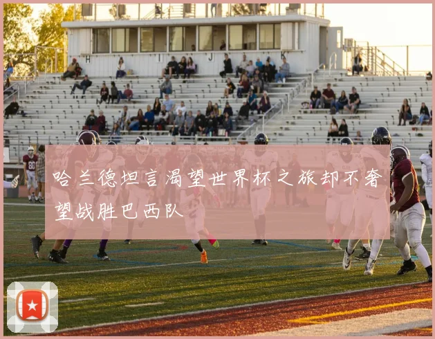 哈兰德坦言渴望世界杯之旅却不奢望战胜巴西队