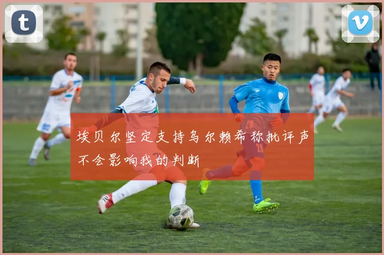 埃贝尔坚定支持乌尔赖希称批评声不会影响我的判断