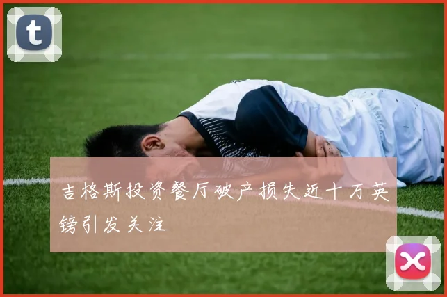 吉格斯投资餐厅破产损失近十万英镑引发关注