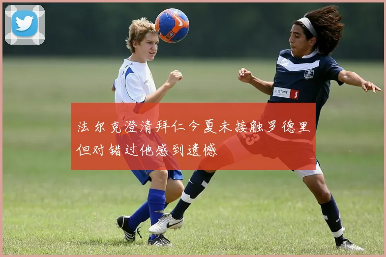 法尔克澄清拜仁今夏未接触罗德里但对错过他感到遗憾