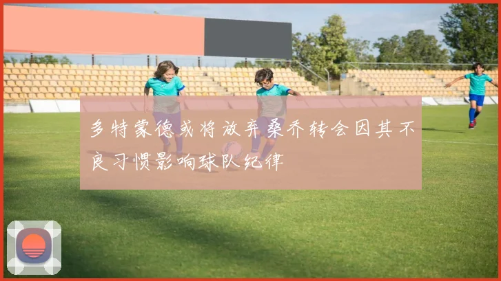多特蒙德或将放弃桑乔转会因其不良习惯影响球队纪律