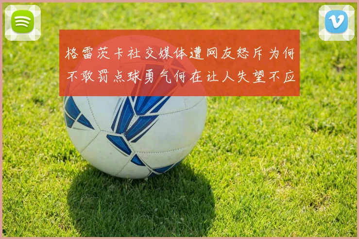格雷茨卡社交媒体遭网友怒斥为何不敢罚点球勇气何在让人失望不应躲在塔后