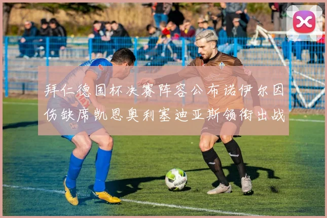 拜仁德国杯决赛阵容公布诺伊尔因伤缺席凯恩奥利塞迪亚斯领衔出战