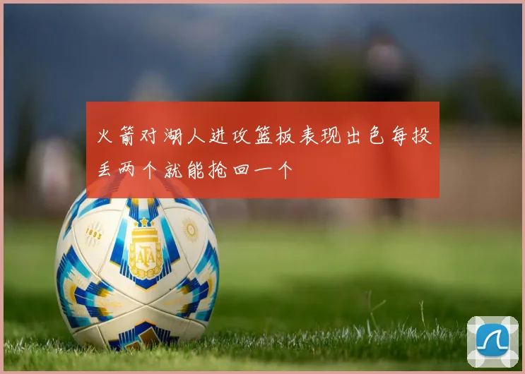 火箭对湖人进攻篮板表现出色每投丢两个就能抢回一个
