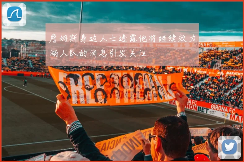 詹姆斯身边人士透露他将继续效力湖人队的消息引发关注