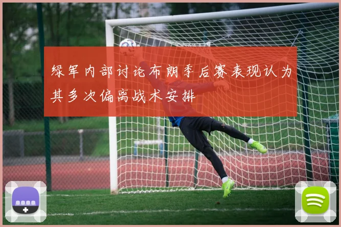绿军内部讨论布朗季后赛表现认为其多次偏离战术安排