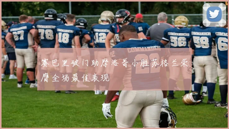 赛巴里破门助摩洛哥小胜苏格兰荣膺全场最佳表现
