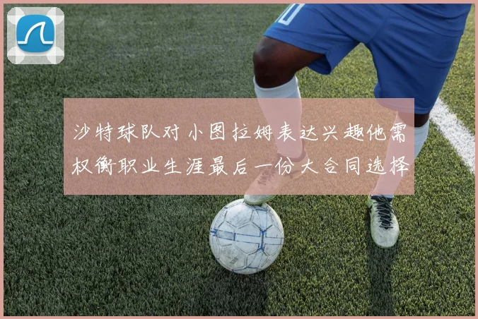沙特球队对小图拉姆表达兴趣他需权衡职业生涯最后一份大合同选择
