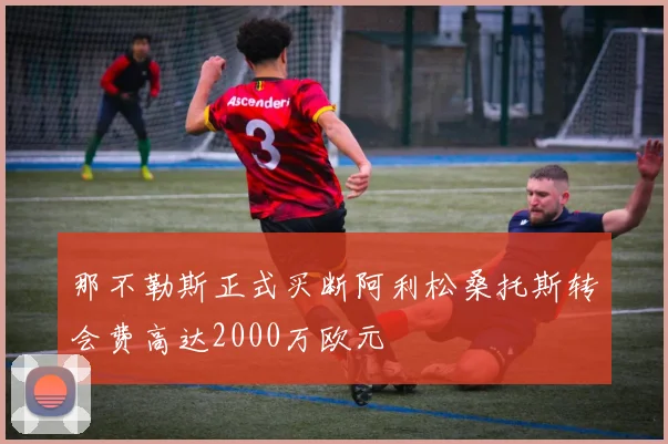 那不勒斯正式买断阿利松桑托斯转会费高达2000万欧元